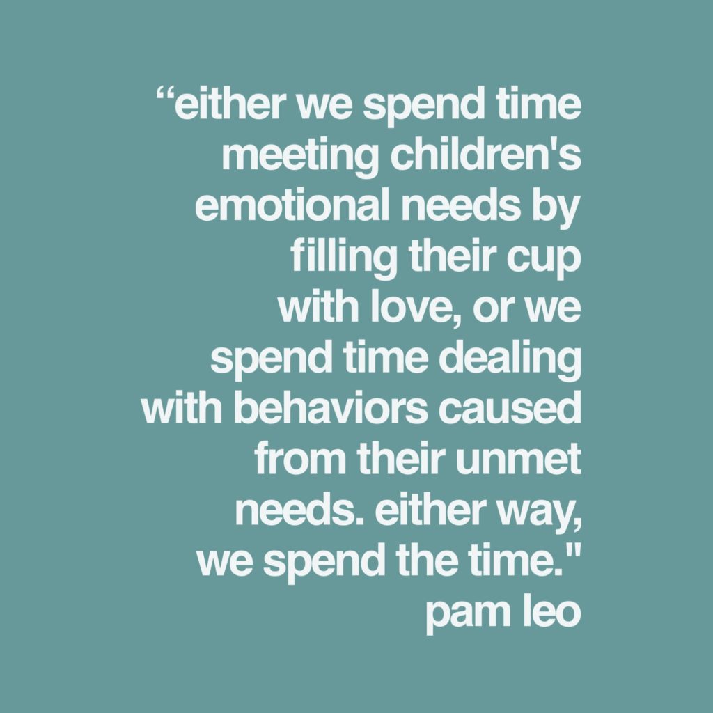 “Either we spend time meeting children's emotional needs by filling their cup with love or we spend time dealing with the behaviors caused from the unmet needs. Either way we spend the time.”-Pam Leo